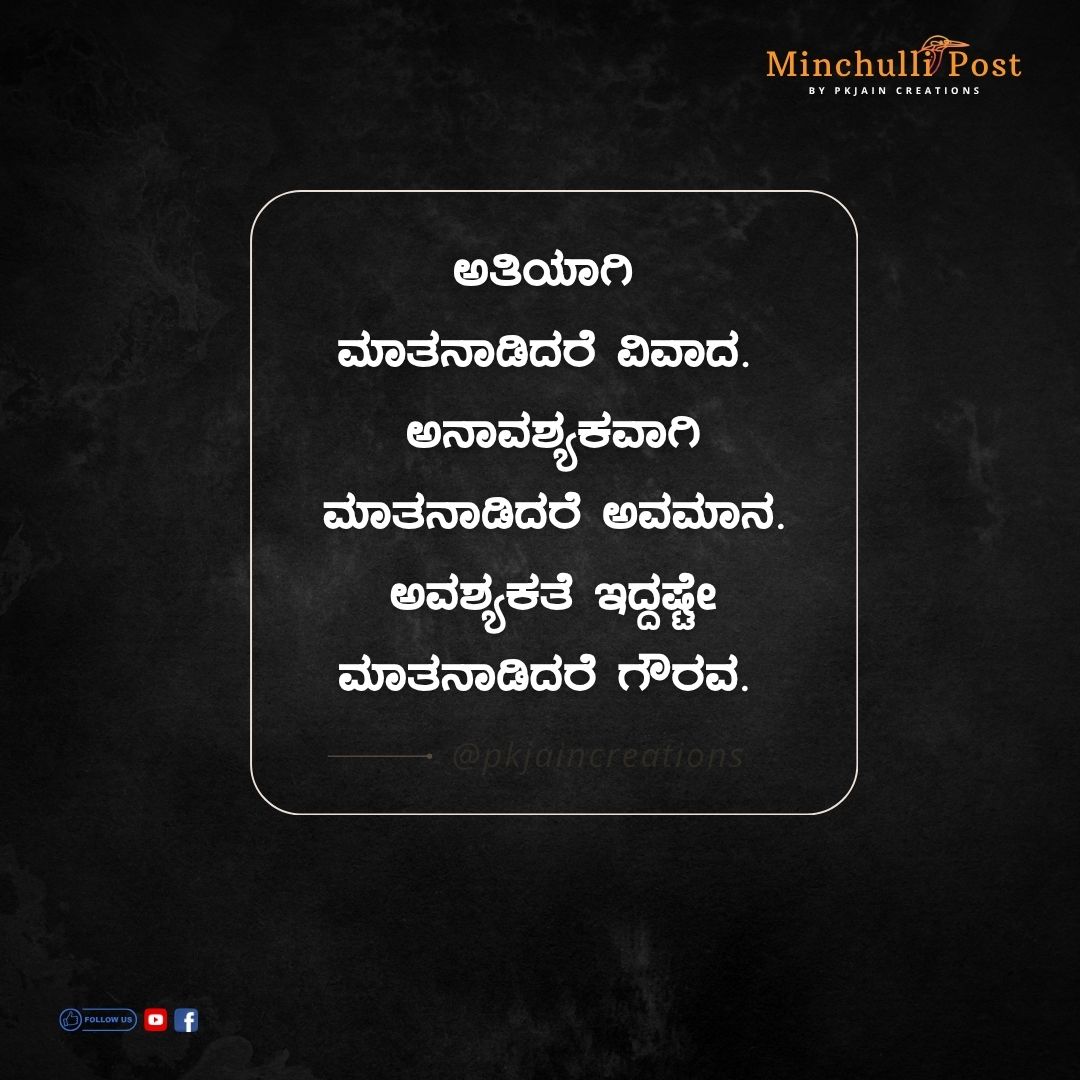 ಅತಿಯಾಗಿ ಮಾತನಾಡಿದರೆ ವಿವಾದ. ಅನಾವಶ್ಯಕವಾಗಿ ಮಾತನಾಡಿದರೆ ಅವಮಾನ. ಅವಶ್ಯಕತೆ ಇದ್ದಷ್ಟೇ ಮಾತನಾಡಿದರೆ ಗೌರವ.