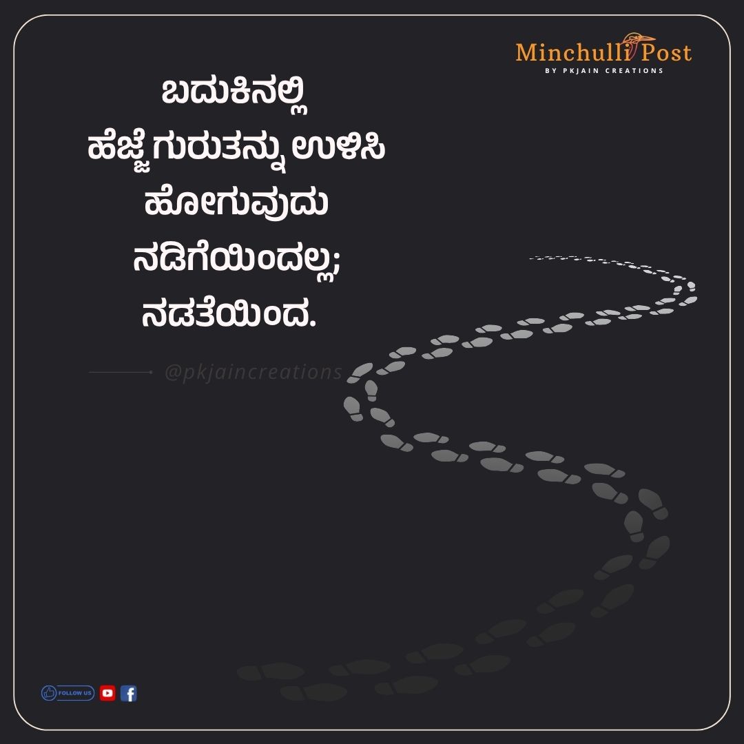 ಬದುಕಿನಲ್ಲಿ ಹೆಜ್ಜೆ ಗುರುತನ್ನು ಉಳಿಸಿ ಹೋಗುವುದು ನಡಿಗೆಯಿಂದಲ್ಲ; ನಡತೆಯಿಂದ.